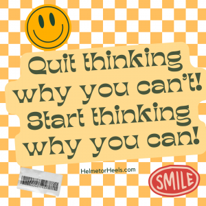 @helmetorheels - Quit thinking why you can't. Start thinking why you can!