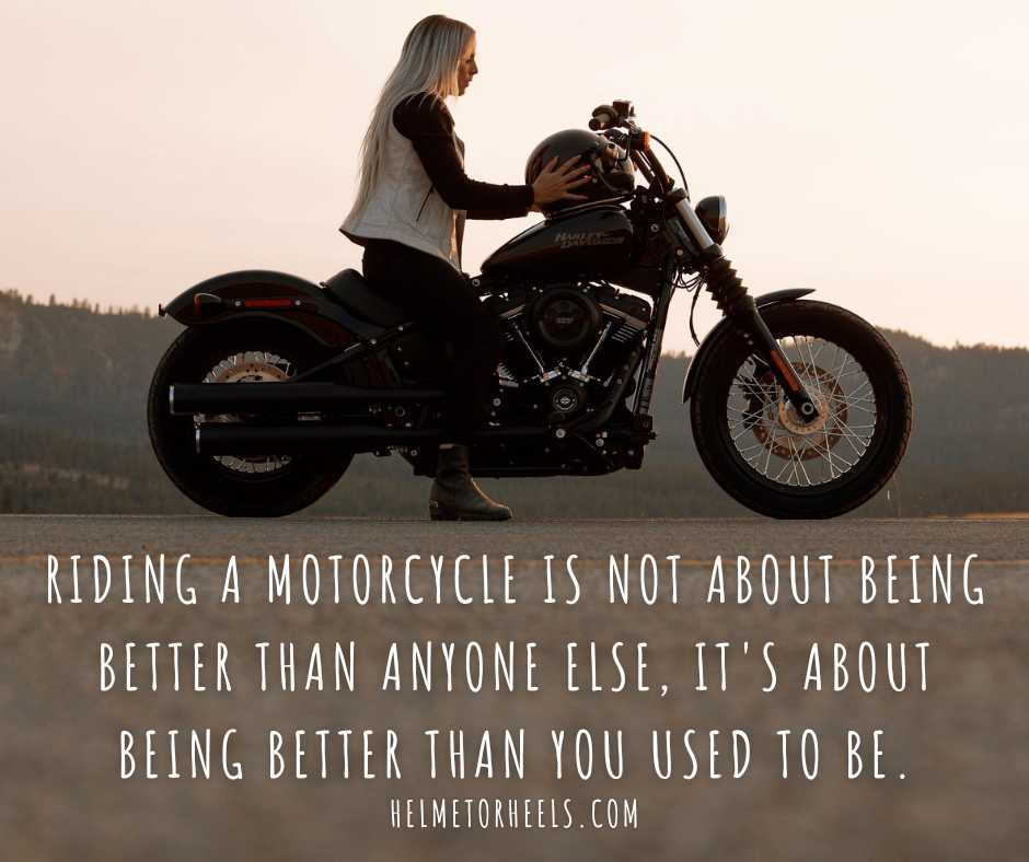 Riding a motorcycle is not about being better than anyone else, it's about being better than you used to be. - Helmet or Heels